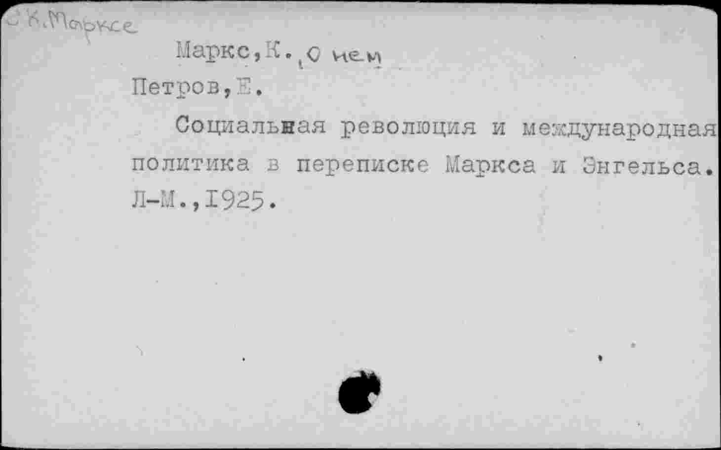 ﻿Марк с, К. 1 с нем Петров,Е.
Социальная революция и международная политика в переписке Маркса и Энгельса. Л-М.,1925.